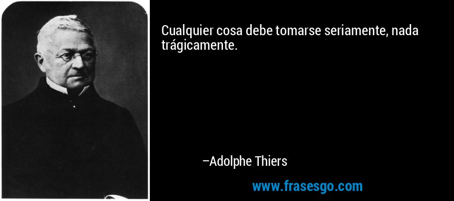 Cualquier cosa debe tomarse seriamente, nada trágicamente. – Adolphe Thiers