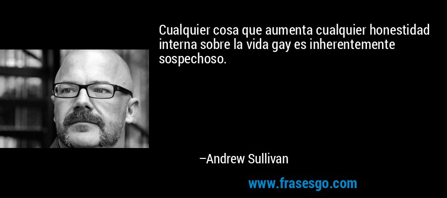 Cualquier cosa que aumenta cualquier honestidad interna sobre la vida gay es inherentemente sospechoso. – Andrew Sullivan
