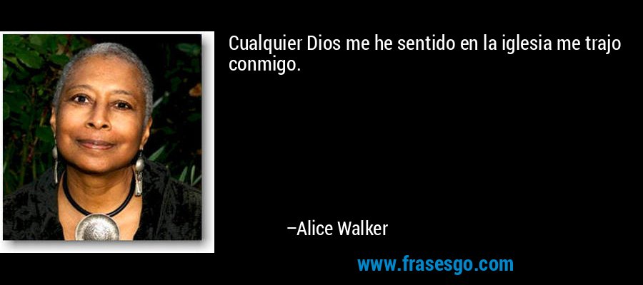 Cualquier Dios me he sentido en la iglesia me trajo conmigo. – Alice Walker