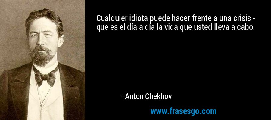 Cualquier idiota puede hacer frente a una crisis - que es el día a día la vida que usted lleva a cabo. – Anton Chekhov