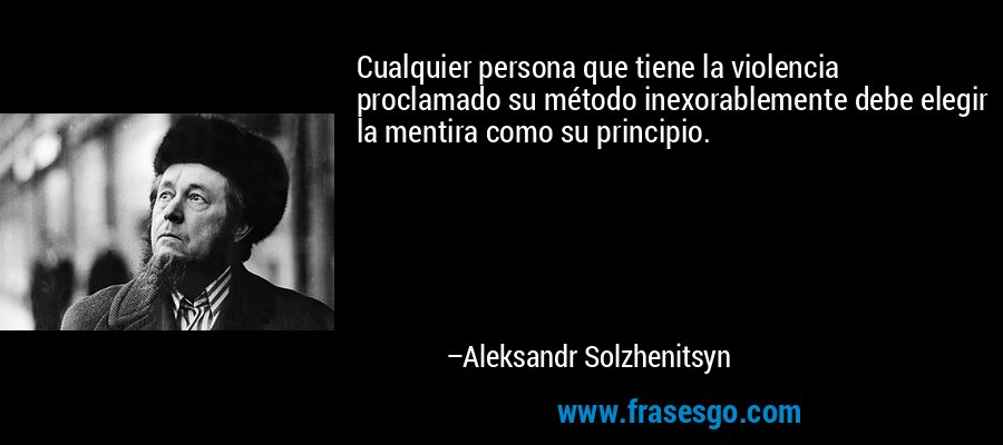 Cualquier persona que tiene la violencia proclamado su método inexorablemente debe elegir la mentira como su principio. – Aleksandr Solzhenitsyn