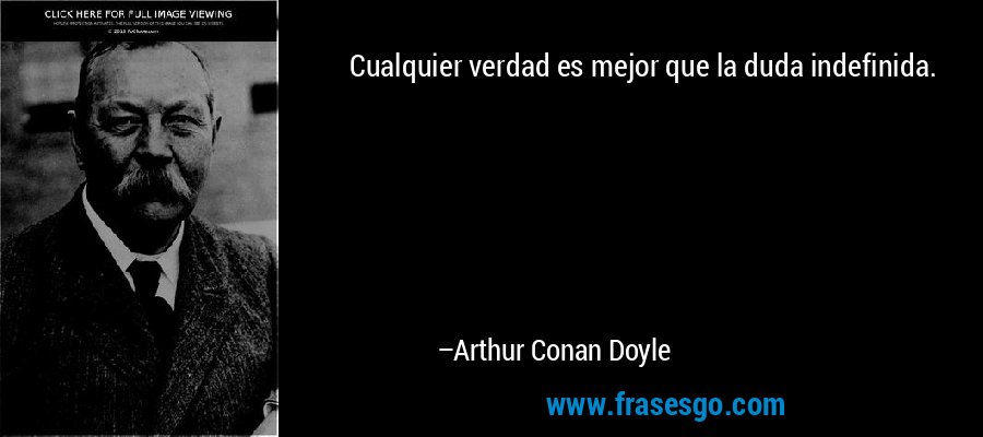 Cualquier verdad es mejor que la duda indefinida. – Arthur Conan Doyle