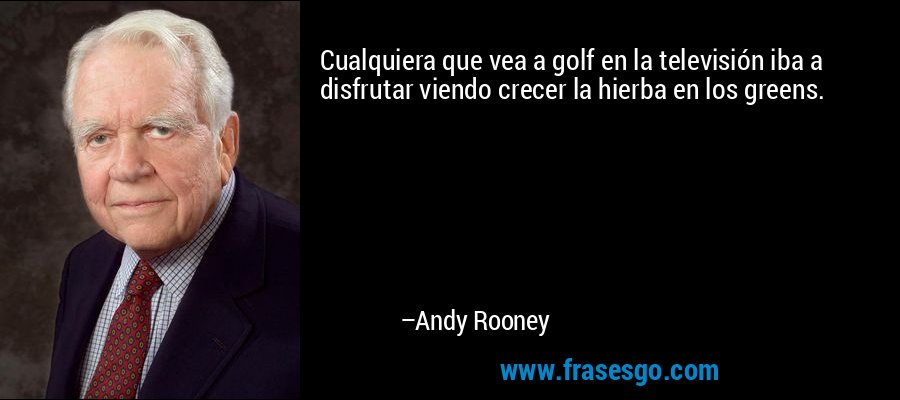 Cualquiera que vea a golf en la televisión iba a disfrutar viendo crecer la hierba en los greens. – Andy Rooney