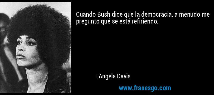 Cuando Bush dice que la democracia, a menudo me pregunto qué se está refiriendo. – Angela Davis