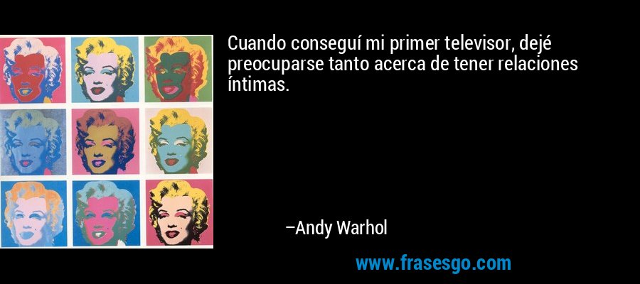Cuando conseguí mi primer televisor, dejé preocuparse tanto acerca de tener relaciones íntimas. – Andy Warhol