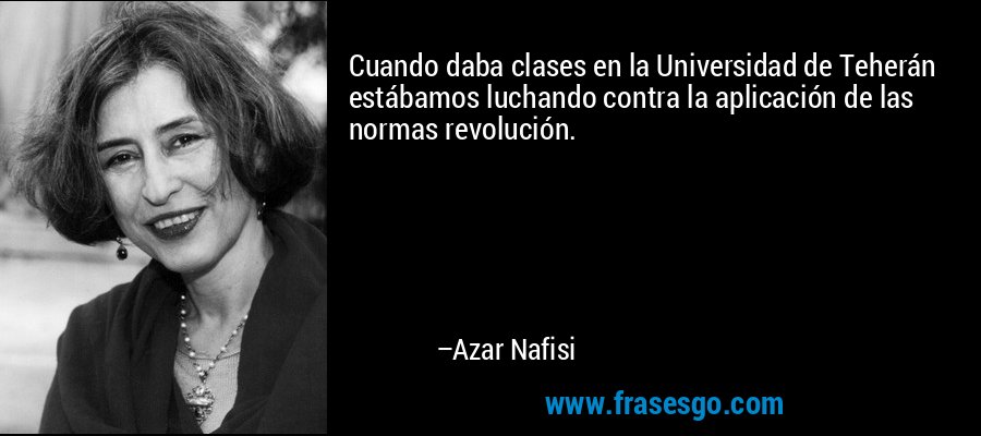 Cuando daba clases en la Universidad de Teherán estábamos luchando contra la aplicación de las normas revolución. – Azar Nafisi