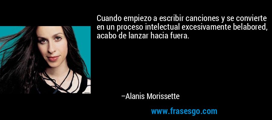 Cuando empiezo a escribir canciones y se convierte en un proceso intelectual excesivamente belabored, acabo de lanzar hacia fuera. – Alanis Morissette