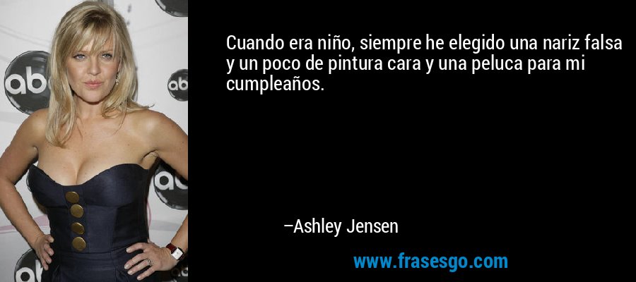 Cuando era niño, siempre he elegido una nariz falsa y un poco de pintura cara y una peluca para mi cumpleaños. – Ashley Jensen