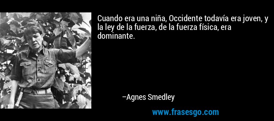 Cuando era una niña, Occidente todavía era joven, y la ley de la fuerza, de la fuerza física, era dominante. – Agnes Smedley