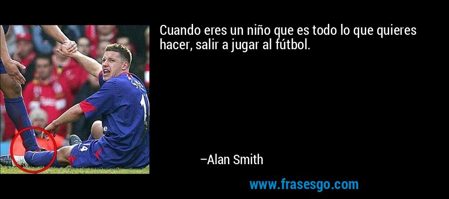 Cuando eres un niño que es todo lo que quieres hacer, salir a jugar al fútbol. – Alan Smith