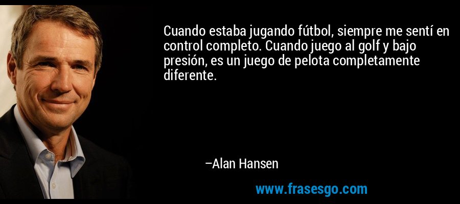Cuando estaba jugando fútbol, ​​siempre me sentí en control completo. Cuando juego al golf y bajo presión, es un juego de pelota completamente diferente. – Alan Hansen