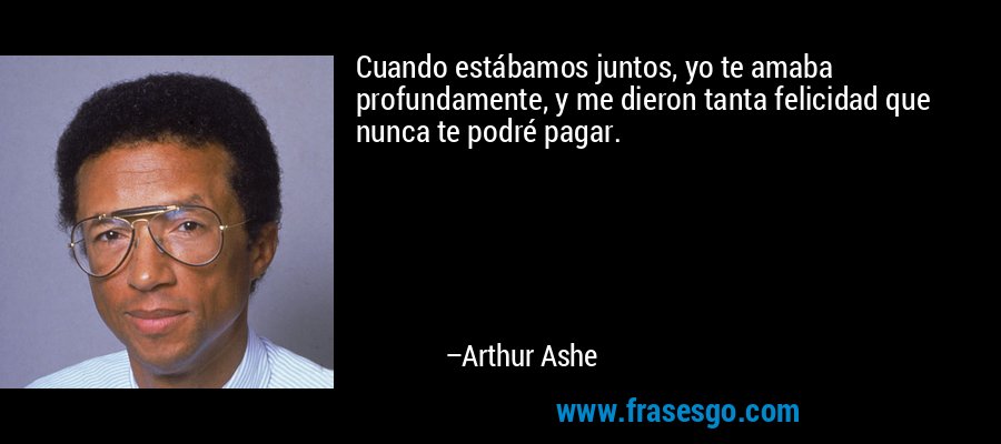 Cuando estábamos juntos, yo te amaba profundamente, y me dieron tanta felicidad que nunca te podré pagar. – Arthur Ashe