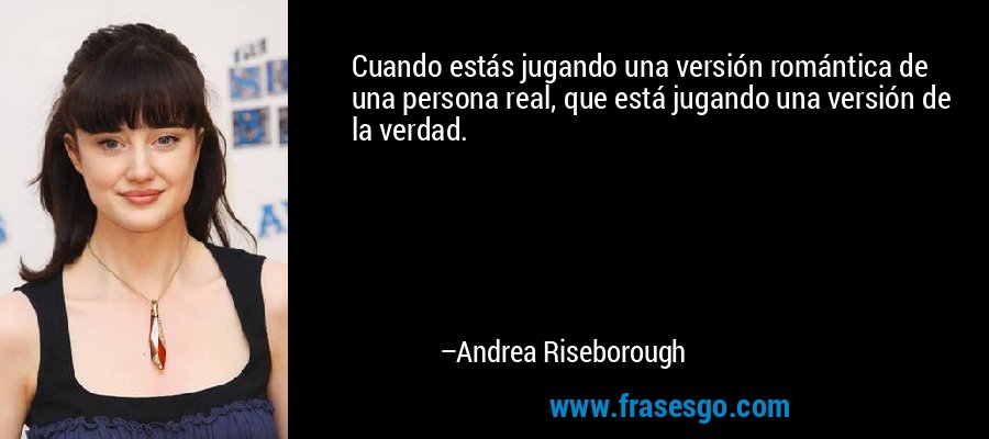 Cuando estás jugando una versión romántica de una persona real, que está jugando una versión de la verdad. – Andrea Riseborough