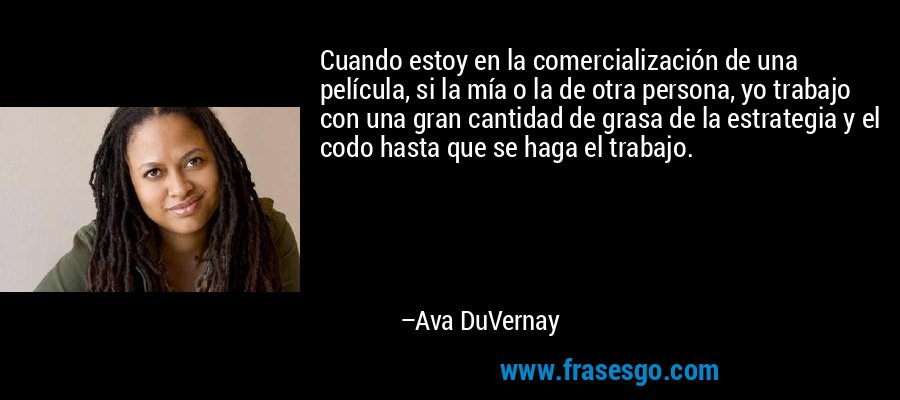Cuando estoy en la comercialización de una película, si la mía o la de otra persona, yo trabajo con una gran cantidad de grasa de la estrategia y el codo hasta que se haga el trabajo. – Ava DuVernay