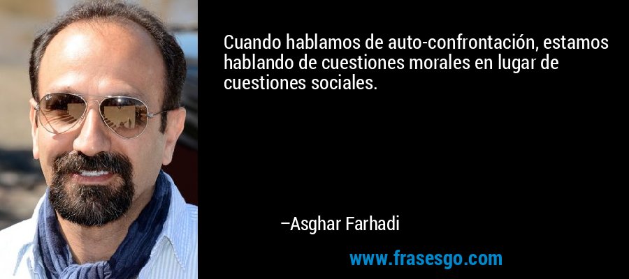 Cuando hablamos de auto-confrontación, estamos hablando de cuestiones morales en lugar de cuestiones sociales. – Asghar Farhadi