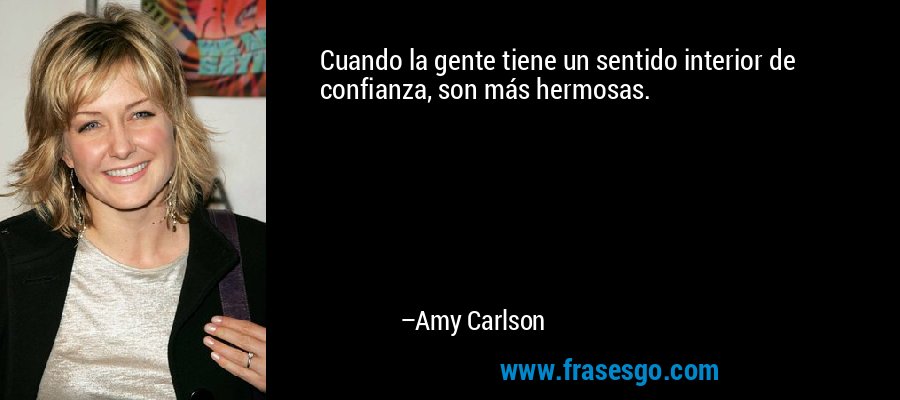 Cuando la gente tiene un sentido interior de confianza, son más hermosas. – Amy Carlson