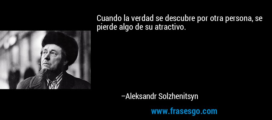 Cuando la verdad se descubre por otra persona, se pierde algo de su atractivo. – Aleksandr Solzhenitsyn