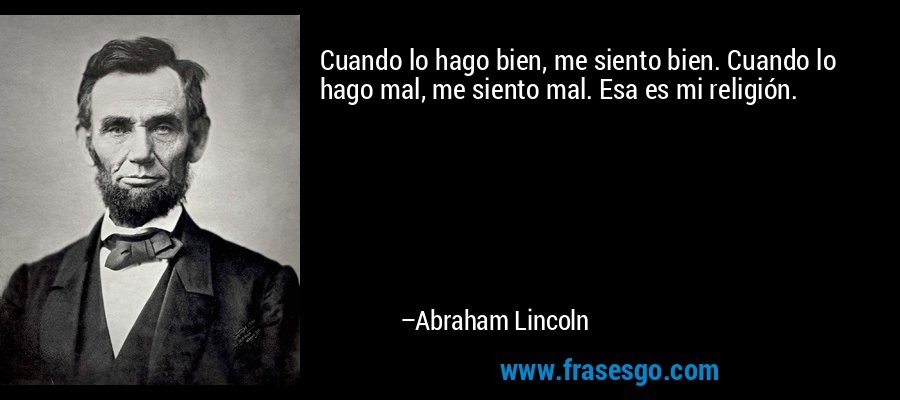 Cuando lo hago bien, me siento bien. Cuando lo hago mal, me siento mal. Esa es mi religión. – Abraham Lincoln