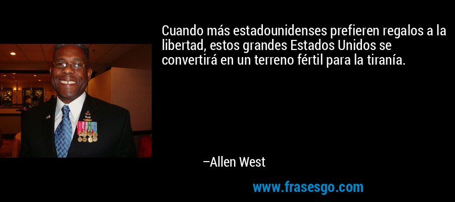 Cuando más estadounidenses prefieren regalos a la libertad, estos grandes Estados Unidos se convertirá en un terreno fértil para la tiranía. – Allen West