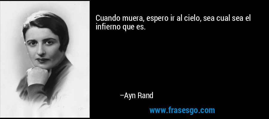 Cuando muera, espero ir al cielo, sea cual sea el infierno que es. – Ayn Rand