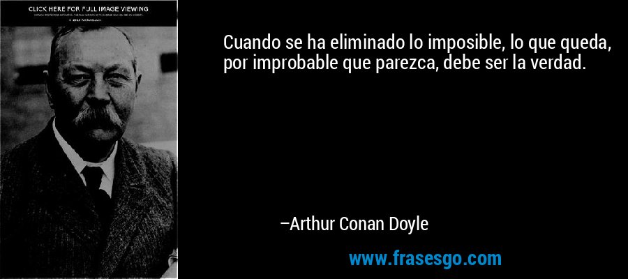 Cuando se ha eliminado lo imposible, lo que queda, por improbable que parezca, debe ser la verdad. – Arthur Conan Doyle
