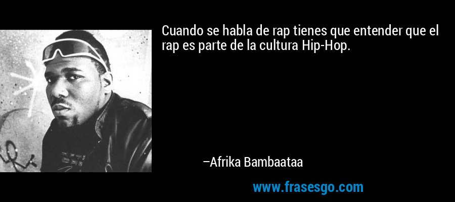 Cuando se habla de rap tienes que entender que el rap es parte de la cultura Hip-Hop. – Afrika Bambaataa