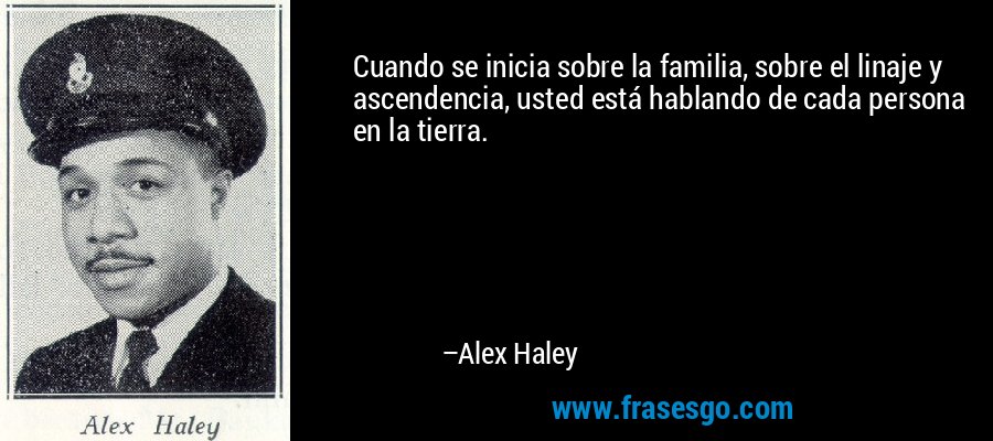 Cuando se inicia sobre la familia, sobre el linaje y ascendencia, usted está hablando de cada persona en la tierra. – Alex Haley