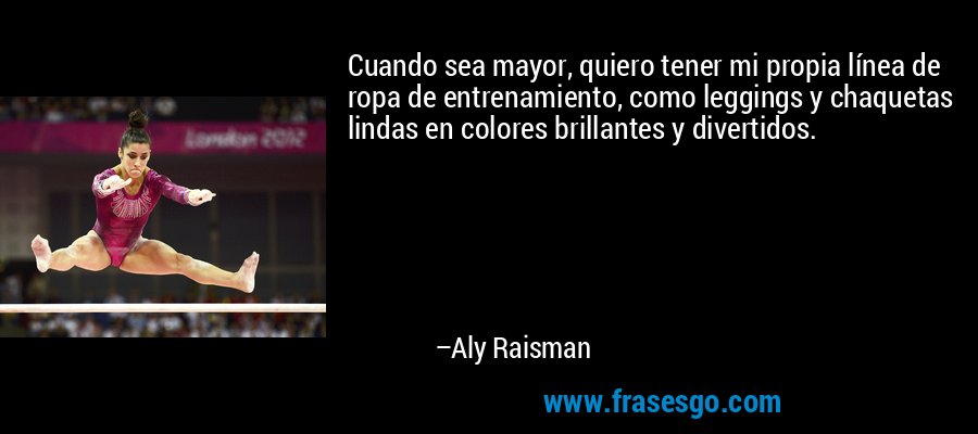 Cuando sea mayor, quiero tener mi propia línea de ropa de entrenamiento, como leggings y chaquetas lindas en colores brillantes y divertidos. – Aly Raisman