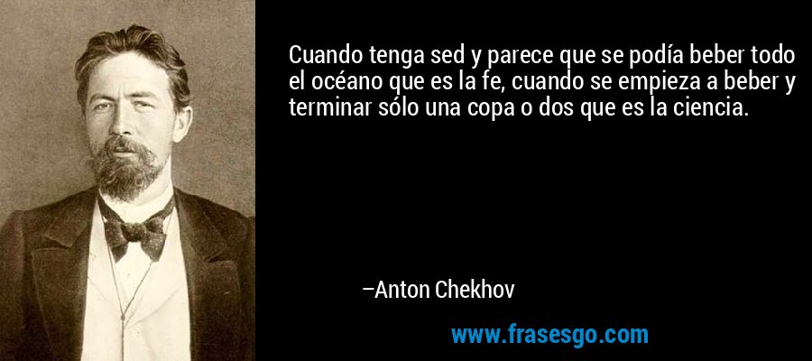 Cuando tenga sed y parece que se podía beber todo el océano que es la fe, cuando se empieza a beber y terminar sólo una copa o dos que es la ciencia. – Anton Chekhov