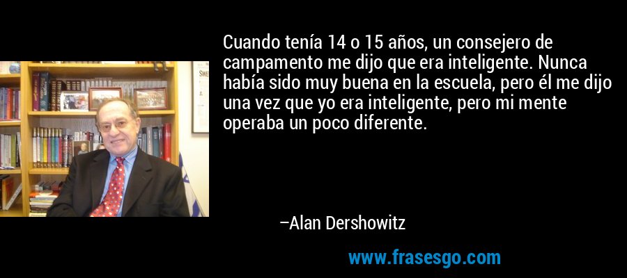 Cuando tenía 14 o 15 años, un consejero de campamento me dijo que era inteligente. Nunca había sido muy buena en la escuela, pero él me dijo una vez que yo era inteligente, pero mi mente operaba un poco diferente. – Alan Dershowitz