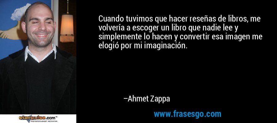Cuando tuvimos que hacer reseñas de libros, me volvería a escoger un libro que nadie lee y simplemente lo hacen y convertir esa imagen me elogió por mi imaginación. – Ahmet Zappa