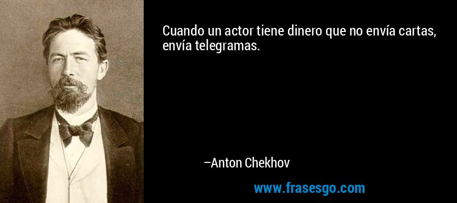 Cuando un actor tiene dinero que no envía cartas, envía telegramas. – Anton Chekhov