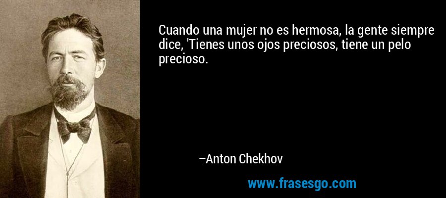 Cuando una mujer no es hermosa, la gente siempre dice, 'Tienes unos ojos preciosos, tiene un pelo precioso. – Anton Chekhov
