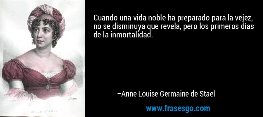 Cuando una vida noble ha preparado para la vejez, no se disminuya que revela, pero los primeros días de la inmortalidad. – Anne Louise Germaine de Stael