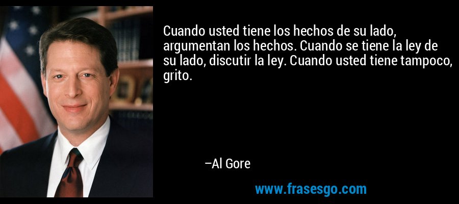 Cuando usted tiene los hechos de su lado, argumentan los hechos. Cuando se tiene la ley de su lado, discutir la ley. Cuando usted tiene tampoco, grito. – Al Gore