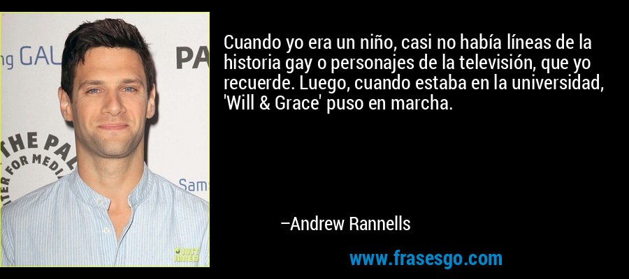 Cuando yo era un niño, casi no había líneas de la historia gay o personajes de la televisión, que yo recuerde. Luego, cuando estaba en la universidad, 'Will & Grace' puso en marcha. – Andrew Rannells