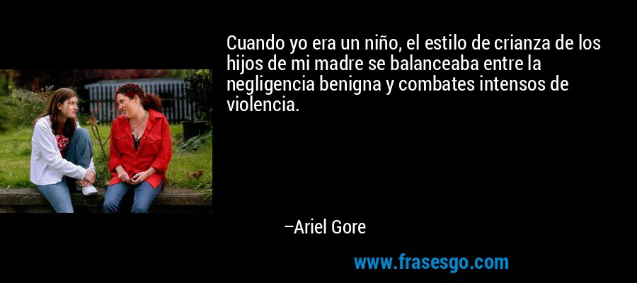 Cuando yo era un niño, el estilo de crianza de los hijos de mi madre se balanceaba entre la negligencia benigna y combates intensos de violencia. – Ariel Gore
