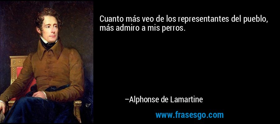 Cuanto más veo de los representantes del pueblo, más admiro a mis perros. – Alphonse de Lamartine