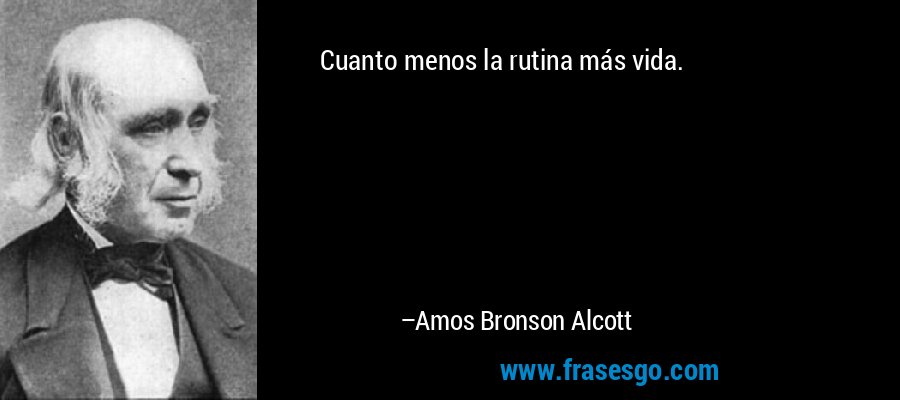 Cuanto menos la rutina más vida. – Amos Bronson Alcott