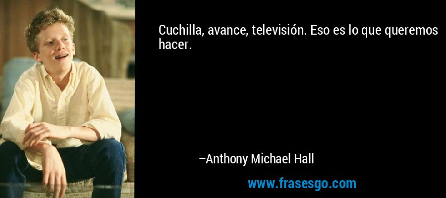 Cuchilla, avance, televisión. Eso es lo que queremos hacer. – Anthony Michael Hall