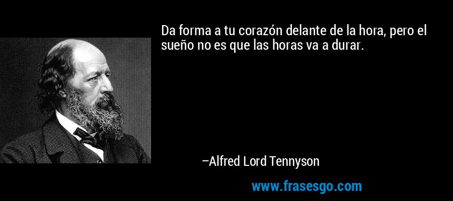 Da forma a tu corazón delante de la hora, pero el sueño no es que las horas va a durar. – Alfred Lord Tennyson