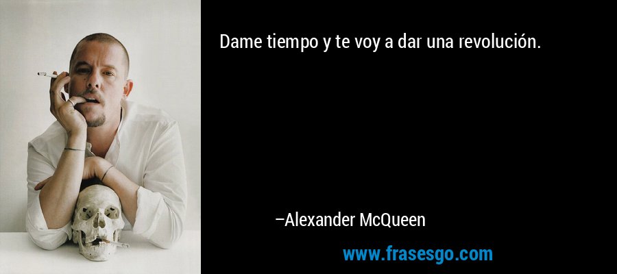 Dame tiempo y te voy a dar una revolución. – Alexander McQueen