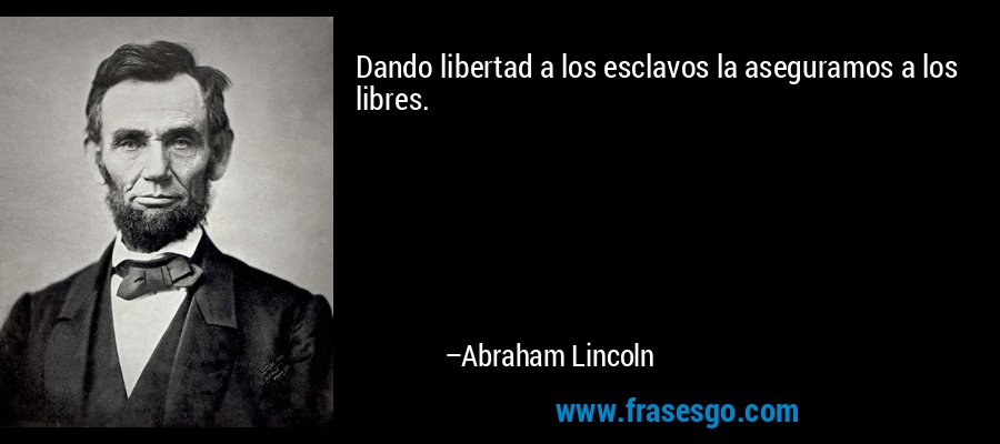 Dando libertad a los esclavos la aseguramos a los libres. – Abraham Lincoln