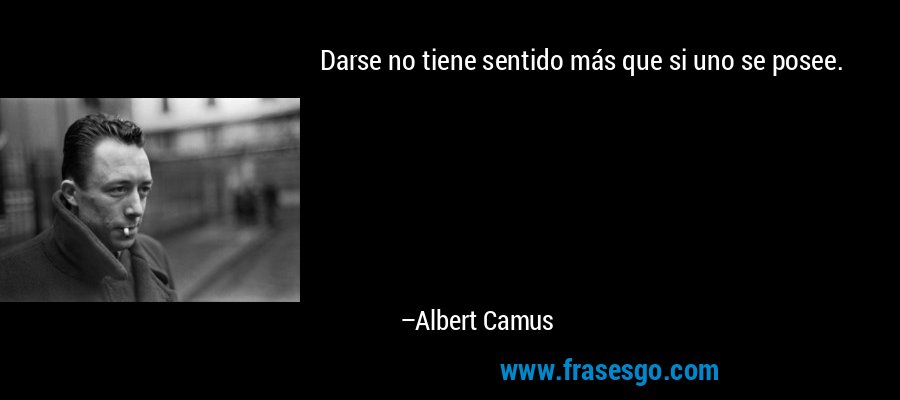 Darse no tiene sentido más que si uno se posee. – Albert Camus