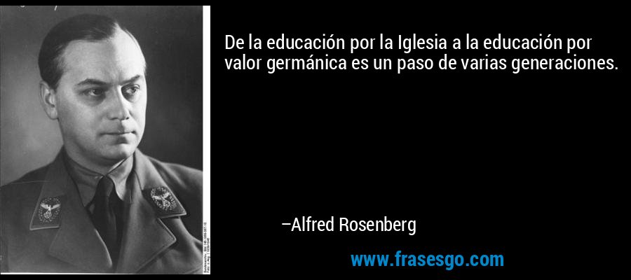 De la educación por la Iglesia a la educación por valor germánica es un paso de varias generaciones. – Alfred Rosenberg