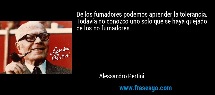 De los fumadores podemos aprender la tolerancia. Todavía no conozco uno solo que se haya quejado de los no fumadores. – Alessandro Pertini
