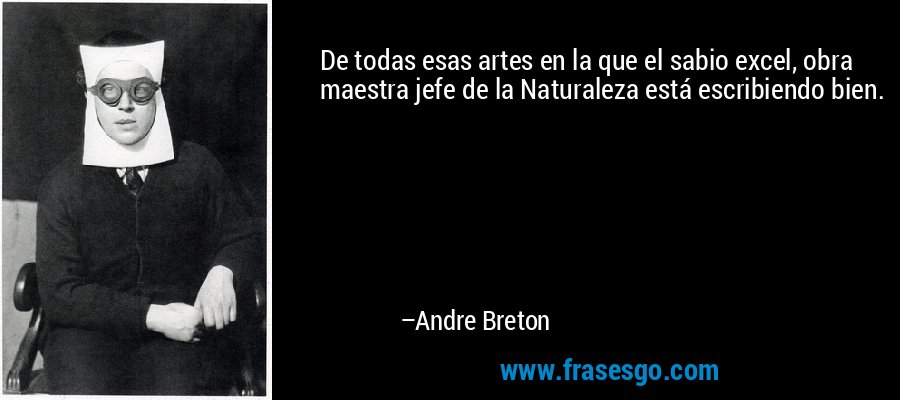De todas esas artes en la que el sabio excel, obra maestra jefe de la Naturaleza está escribiendo bien. – Andre Breton