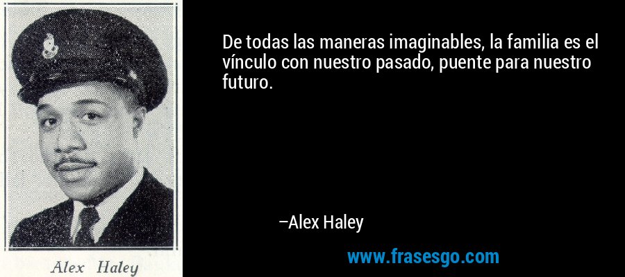 De todas las maneras imaginables, la familia es el vínculo con nuestro pasado, puente para nuestro futuro. – Alex Haley