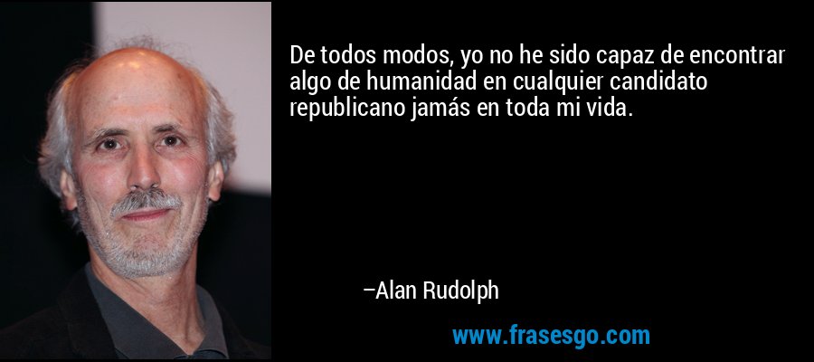 De todos modos, yo no he sido capaz de encontrar algo de humanidad en cualquier candidato republicano jamás en toda mi vida. – Alan Rudolph