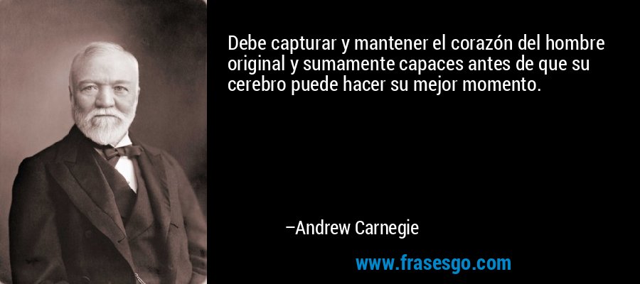 Debe capturar y mantener el corazón del hombre original y sumamente capaces antes de que su cerebro puede hacer su mejor momento. – Andrew Carnegie